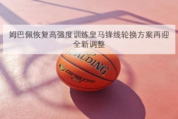 姆巴佩恢复高强度训练皇马锋线轮换方案再迎全新调整