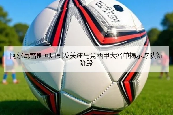 阿尔瓦雷斯回归引发关注马竞西甲大名单揭示球队新阶段