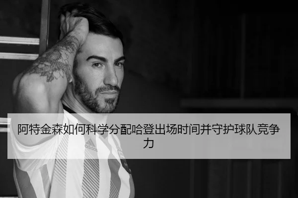 阿特金森如何科学分配哈登出场时间并守护球队竞争力